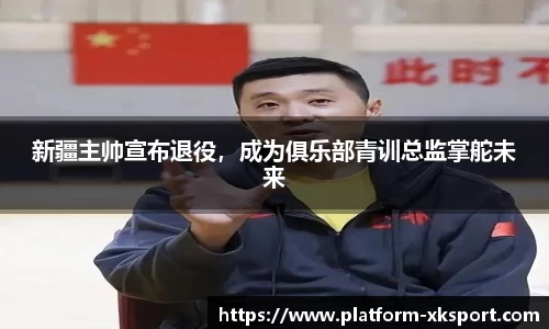 新疆主帅宣布退役，成为俱乐部青训总监掌舵未来
