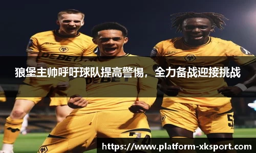 狼堡主帅呼吁球队提高警惕，全力备战迎接挑战