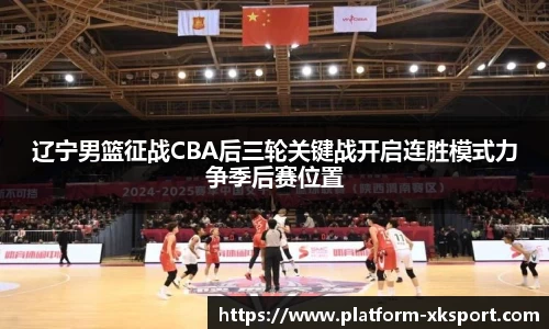 辽宁男篮征战CBA后三轮关键战开启连胜模式力争季后赛位置
