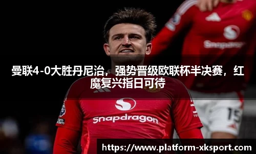 曼联4-0大胜丹尼治，强势晋级欧联杯半决赛，红魔复兴指日可待