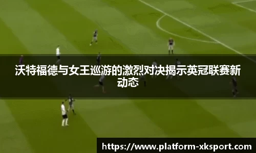 沃特福德与女王巡游的激烈对决揭示英冠联赛新动态