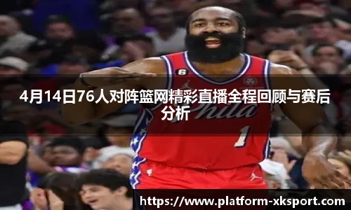 4月14日76人对阵篮网精彩直播全程回顾与赛后分析