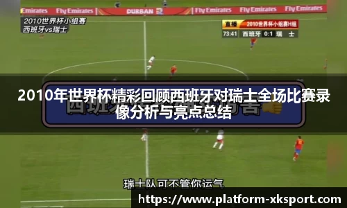 2010年世界杯精彩回顾西班牙对瑞士全场比赛录像分析与亮点总结
