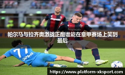 帕尔马与拉齐奥激战正酣谁能在意甲赛场上笑到最后