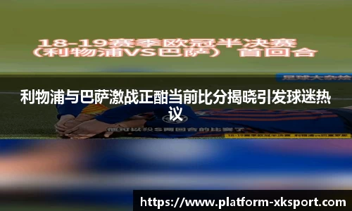 利物浦与巴萨激战正酣当前比分揭晓引发球迷热议
