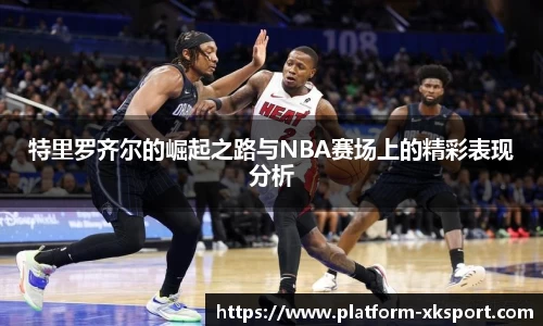 特里罗齐尔的崛起之路与NBA赛场上的精彩表现分析