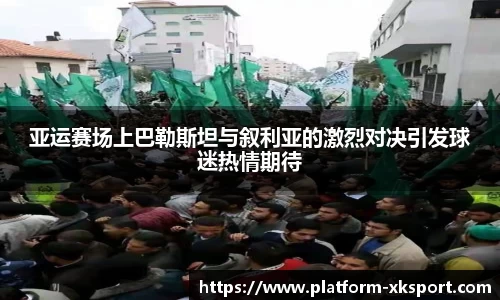 亚运赛场上巴勒斯坦与叙利亚的激烈对决引发球迷热情期待