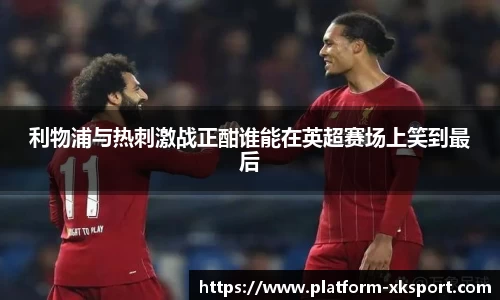 利物浦与热刺激战正酣谁能在英超赛场上笑到最后
