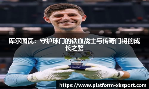 库尔图瓦：守护球门的铁血战士与传奇门将的成长之路