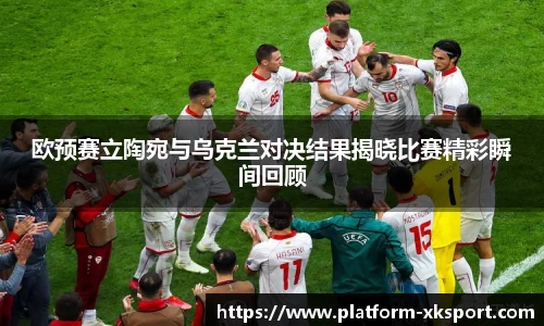 欧预赛立陶宛与乌克兰对决结果揭晓比赛精彩瞬间回顾