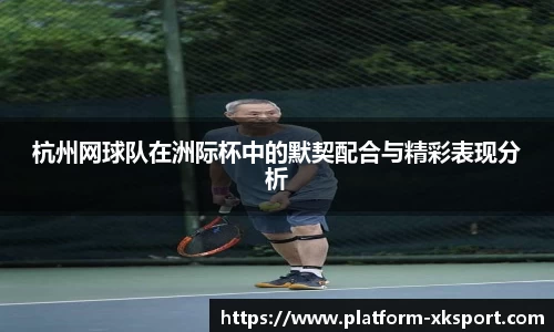 杭州网球队在洲际杯中的默契配合与精彩表现分析