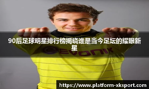90后足球明星排行榜揭晓谁是当今足坛的耀眼新星