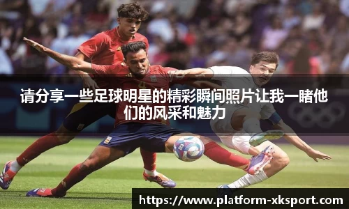 请分享一些足球明星的精彩瞬间照片让我一睹他们的风采和魅力