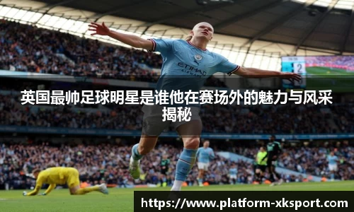 英国最帅足球明星是谁他在赛场外的魅力与风采揭秘