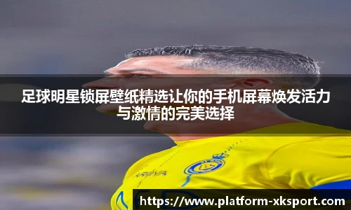 足球明星锁屏壁纸精选让你的手机屏幕焕发活力与激情的完美选择