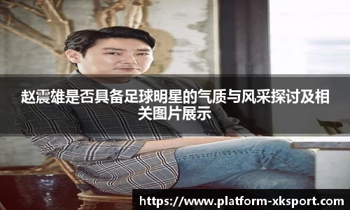 赵震雄是否具备足球明星的气质与风采探讨及相关图片展示